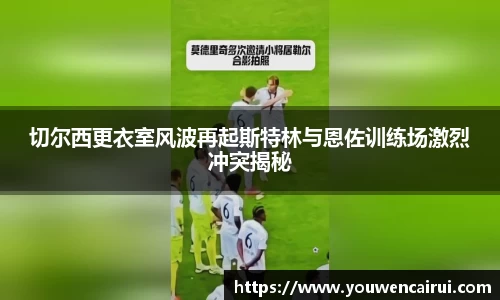 切尔西更衣室风波再起斯特林与恩佐训练场激烈冲突揭秘
